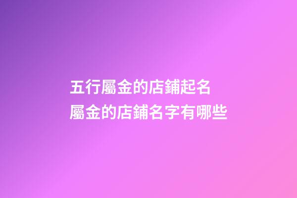 五行屬金的店鋪起名 屬金的店鋪名字有哪些-第1張-店鋪起名-玄機派